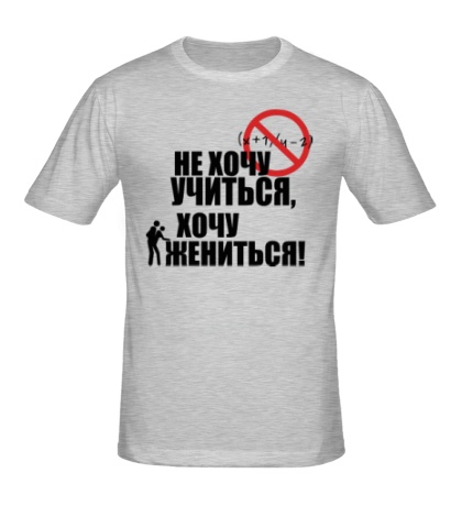 Мужская футболка «Не хочу учиться, хочу жениться!»