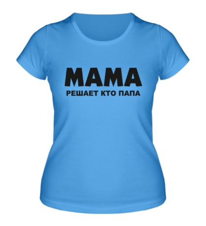 Женская футболка «Мама решает кто папа»