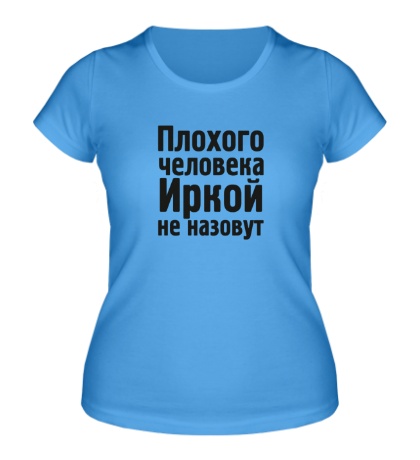 Женская футболка «Плохого человека Иркой не назовут»