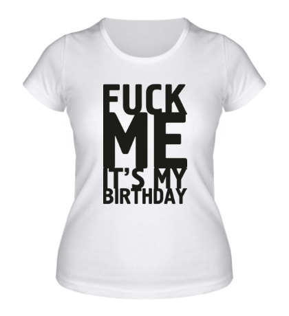 Женская футболка «Fuck Me Its My Birthday»