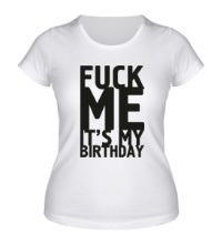 Женская футболка Fuck Me Its My Birthday