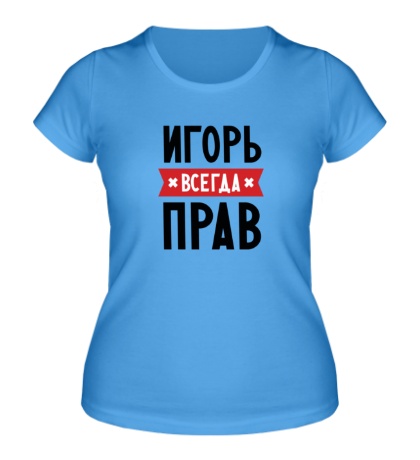 Женская футболка «Игорь всегда прав»